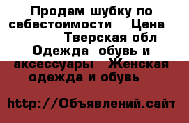 Продам шубку по себестоимости  › Цена ­ 12 000 - Тверская обл. Одежда, обувь и аксессуары » Женская одежда и обувь   